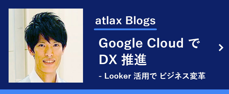 atlax ブログ / Google Cloud で DX 推進　- Looker の活用で、データドリブンな企業として ビジネスを変革 -