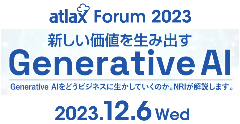 2023年12月6日 (水) 13:00 - 16:00、野村総合研究所 (NRI) が「atlax Forum 2023」を開催 - 新しい価値を生み出す Generative AI - ※フォーラム特設ページへ