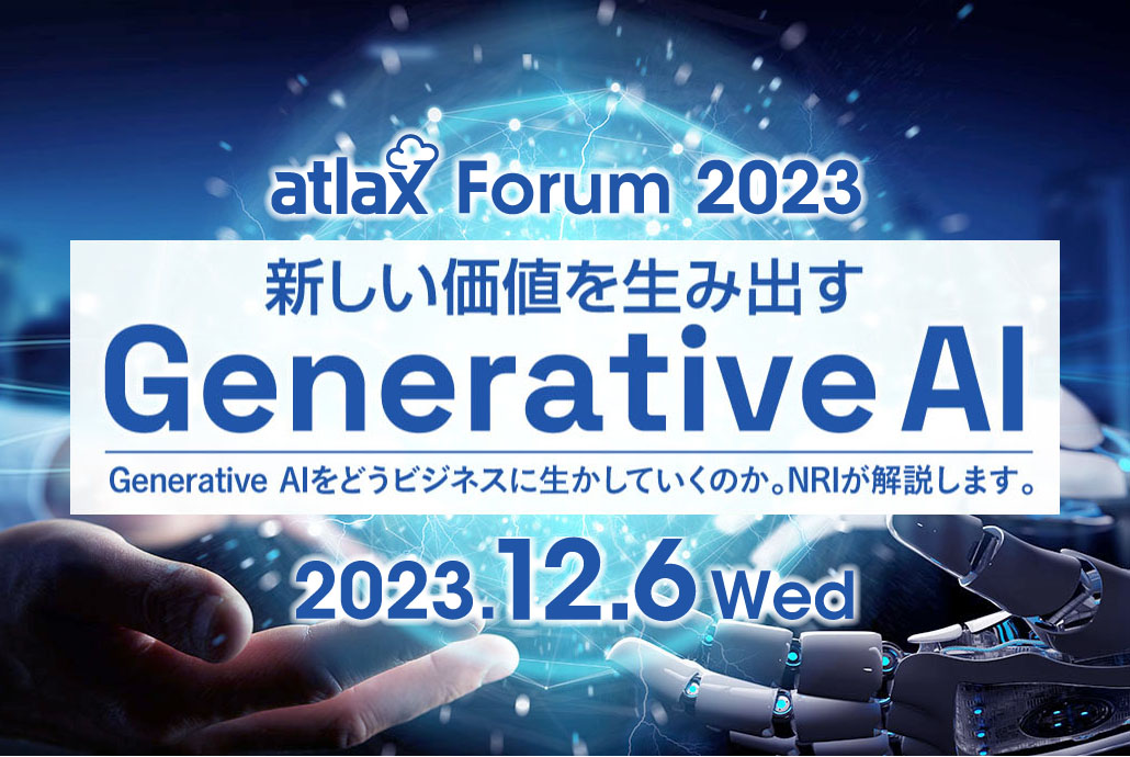 2023年12月6日 (水) 13:00 - 16:00、野村総合研究所 (NRI) が「atlax Forum 2023」を開催 - 新しい価値を生み出す Generative AI - ※フォーラム特設ページへ
