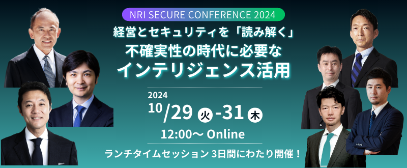 2024年10月29日 (火) ～ 10月31日 (木) 開催　NRIセキュア カンファレンス 2024　- 経営と セキュリティを「読み解く」 ～ 不確実性の時代に必要な インテリジェンス活用 ～　※外部サイトへ