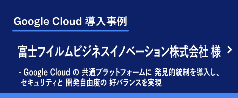 Google Cloud 導入事例： 富士フイルムビジネスイノベーション株式会社 様　- Google Cloud の 共通プラットフォームに 発見的統制を導入し、セキュリティと 開発自由度の 好バランスを実現　～ 独自ポリシーに合致した モニタリングの仕組みを 約3カ月で構築 ～