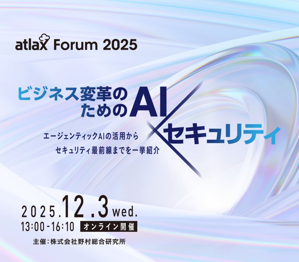 2025年12月3日 (水) 13:00 - 16:10、野村総合研究所 (NRI) が「atlax Forum 2025」を開催 - ビジネス変革のための AI × セキュリティ: エージェンティック AI の活用から セキュリティ最前線までを 一挙紹介 -